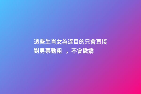 這些生肖女為達目的只會直接對男票動粗，不會撒嬌
